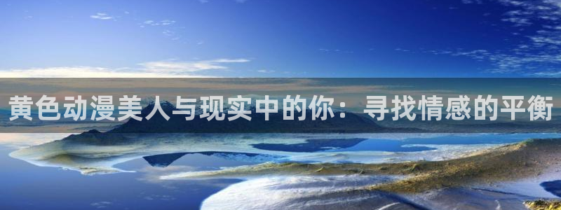 口工漫画里番库：黄色动漫美人与现实中的你：寻找情感的平衡