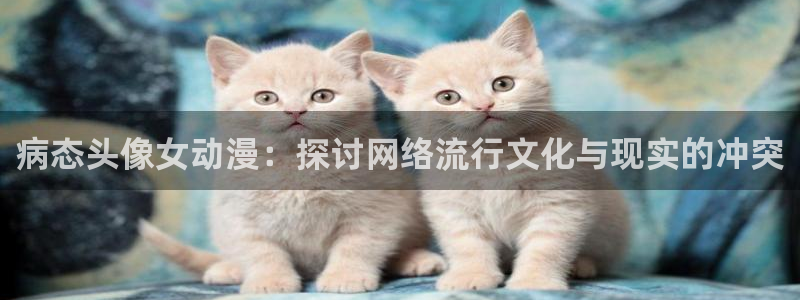 可以看里番的动漫网站：病态头像女动漫：探讨网络流行文化与现实的冲突