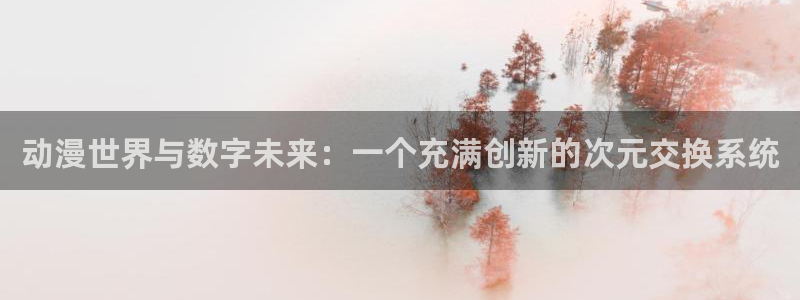 免费里番动漫：动漫世界与数字未来：一个充满创新的次元交换系统