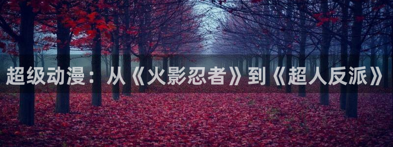 里番3d动漫在线：超级动漫：从《火影忍者》到《超人反派》