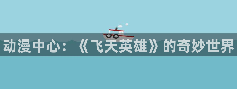 里番动漫在线看免费观看：动漫中心：《飞天英雄》的奇妙世界